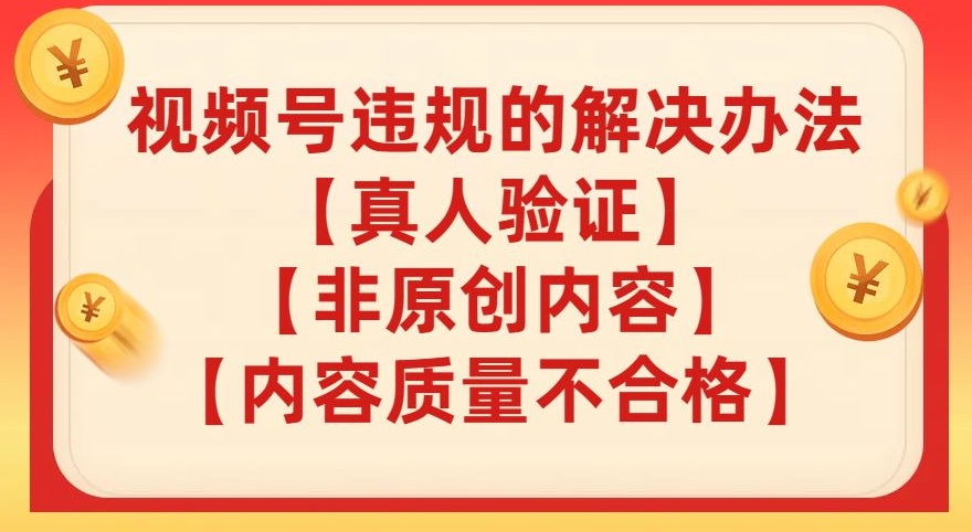 视频号【真人验证】【内容质量不合格】【非原创内容】的违规解决办法【揭秘】-轻松搞定副业 - 高效赚钱方法和建议