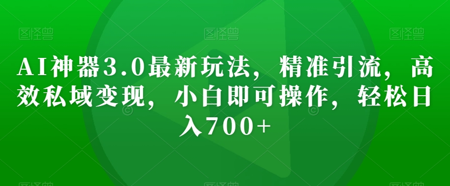 AI神器3.0最新玩法，精准引流，高效私域变现，小白即可操作，轻松日入700+【揭秘】-轻松搞定副业 - 高效赚钱方法和建议