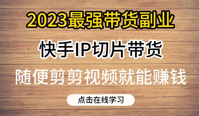 2023最强带货副业快手IP切片带货，门槛低，0粉丝也可以进行，随便剪剪视频就能赚钱-轻松搞定副业 - 高效赚钱方法和建议