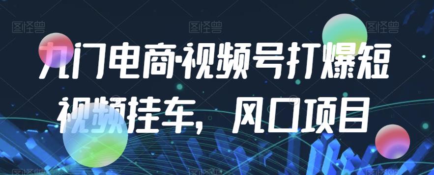 九门电商·视频号打爆短视频挂车，风口项目-轻松搞定副业 - 高效赚钱方法和建议