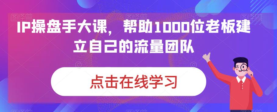 IP操盘手大课，帮助1000位老板建立自己的流量团队-轻松搞定副业 - 高效赚钱方法和建议