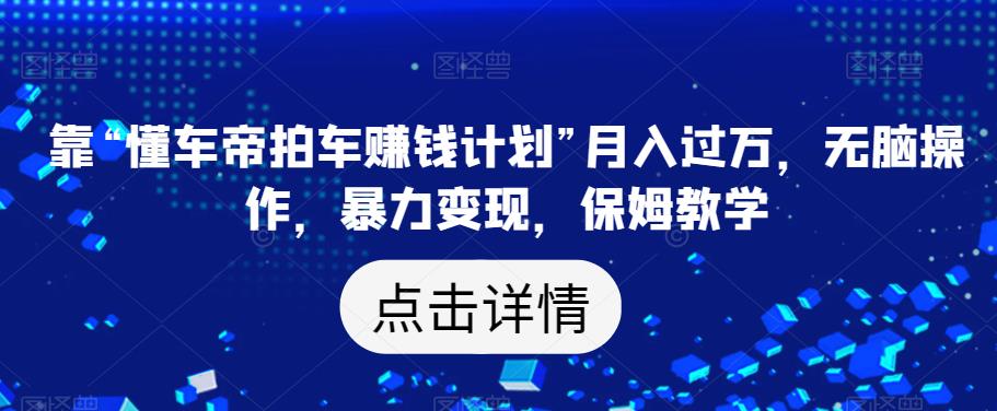 靠“懂车帝拍车赚钱计划”月入过万，无脑操作，暴力变现，保姆教学【揭秘】-轻松搞定副业 - 高效赚钱方法和建议