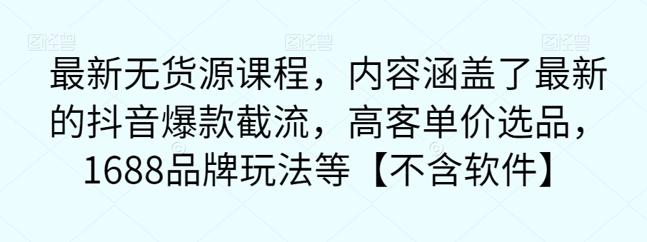 最新无货源课程，内容涵盖了最新的抖音爆款截流，高客单价选品，1688品牌玩法等【不含软件】-轻松搞定副业 - 高效赚钱方法和建议