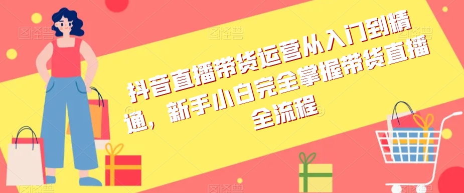 抖音直播带货运营从入门到精通，新手小白完全掌握带货直播全流程-轻松搞定副业 - 高效赚钱方法和建议