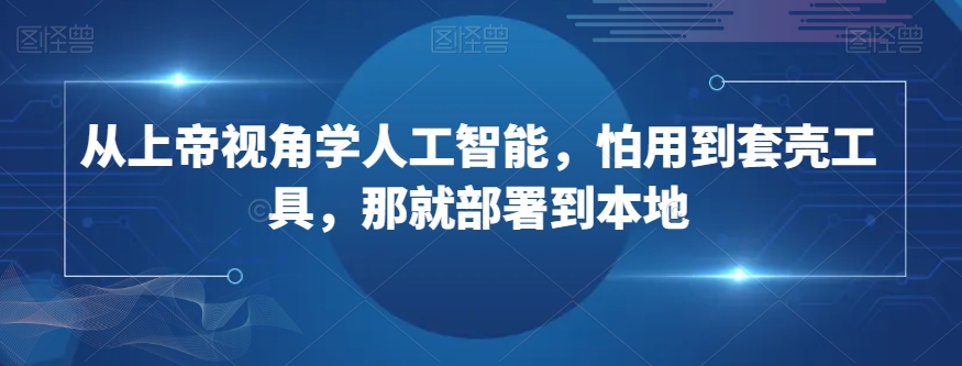 从上帝视角学人工智能，怕用到套壳工具，那就部署到本地-轻松搞定副业 - 高效赚钱方法和建议
