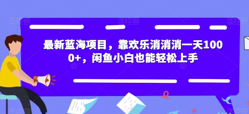 最新蓝海项目，靠欢乐消消消一天1000+，闲鱼小白也能轻松上手【揭秘】-轻松搞定副业 - 高效赚钱方法和建议
