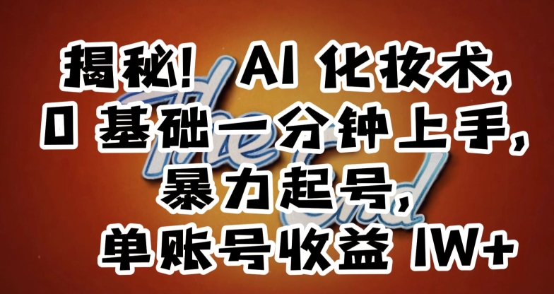 揭秘！AI化妆术，0基础一分钟上手，暴力起号，单账号收益1W+-轻松搞定副业 - 高效赚钱方法和建议