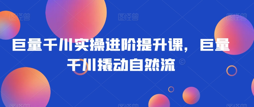 巨量千川实操进阶提升课，巨量干川撬动自然流-轻松搞定副业 - 高效赚钱方法和建议