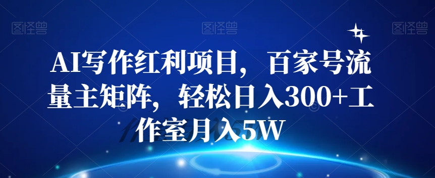AI写作红利项目，百家号流量主矩阵，轻松日入300+工作室月入5W【揭秘】-轻松搞定副业 - 高效赚钱方法和建议