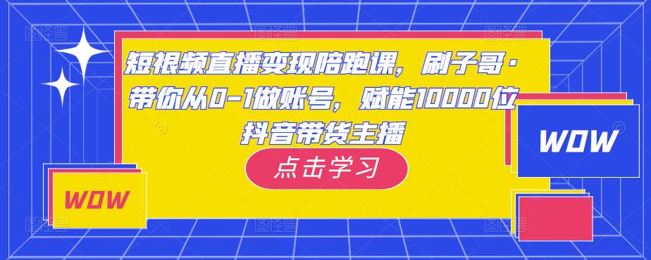 短视频直播变现陪跑课，刷子哥·带你从0-1做账号，赋能10000位抖音带货主播-轻松搞定副业 - 高效赚钱方法和建议