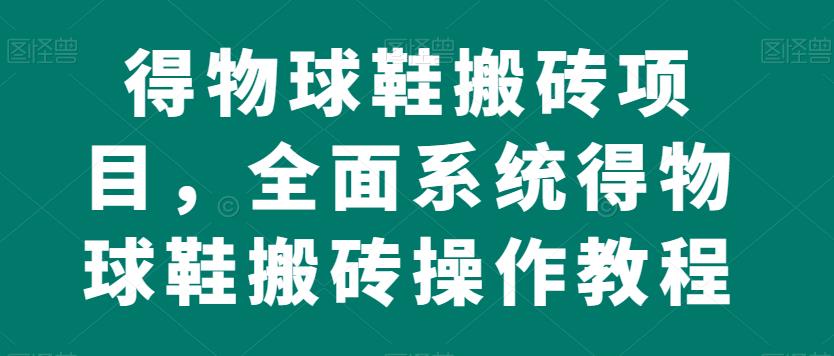 得物球鞋搬砖项目，全面系统得物球鞋搬砖操作教程【揭秘】-轻松搞定副业 - 高效赚钱方法和建议