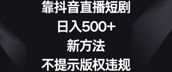 靠抖音直播短剧，日入500+，新方法、不提示版权违规【揭秘】-轻松搞定副业 - 高效赚钱方法和建议