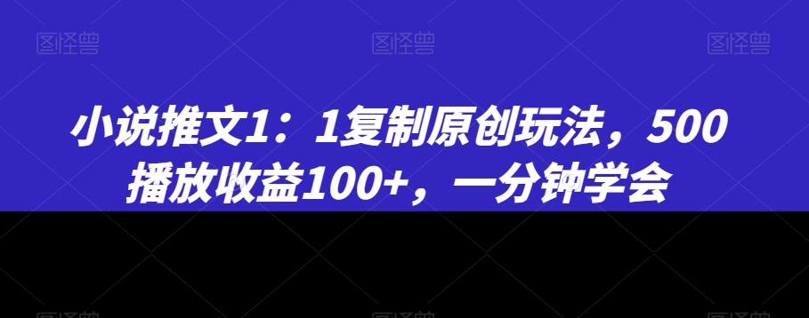 小说推文1：1复制原创玩法，500播放收益100+，一分钟学会【揭秘】-轻松搞定副业 - 高效赚钱方法和建议