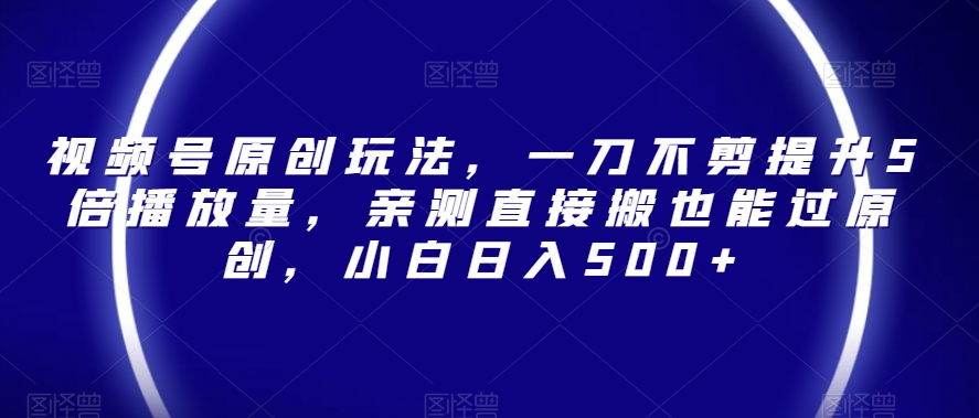 视频号原创玩法，一刀不剪提升5倍播放量，亲测直接搬也能过原创，小白日入500+【揭秘】-轻松搞定副业 - 高效赚钱方法和建议
