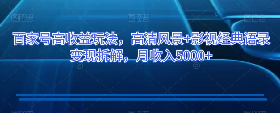 百家号高收益玩法，高清风景+影视经典语录变现拆解，月收入5000+【揭秘】-轻松搞定副业 - 高效赚钱方法和建议