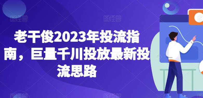 老干俊2023年投流指南，巨量千川投放最新投流思路-轻松搞定副业 - 高效赚钱方法和建议