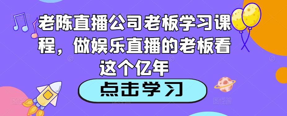 老陈直播公司老板学习课程，做娱乐直播的老板看这个-轻松搞定副业 - 高效赚钱方法和建议