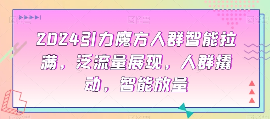2024引力魔方人群智能拉满，​泛流量展现，人群撬动，智能放量-轻松搞定副业 - 高效赚钱方法和建议