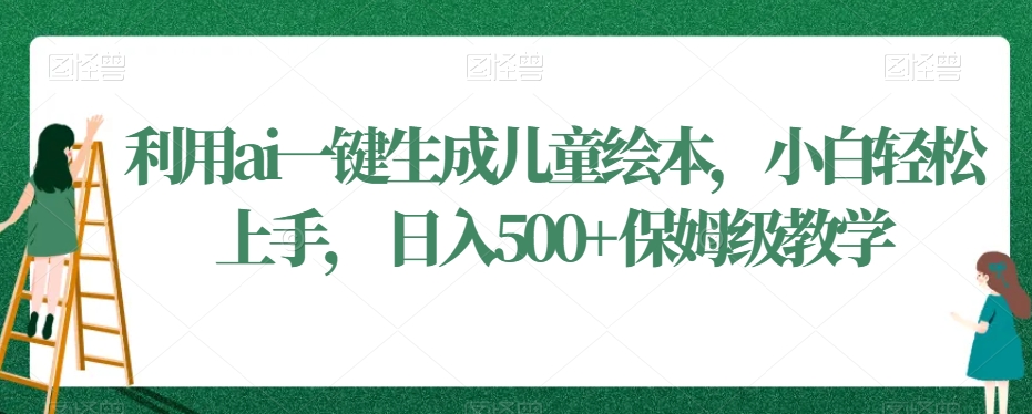 利用ai一键生成儿童绘本，小白轻松上手，日入500+保姆级教学【揭秘】-轻松搞定副业 - 高效赚钱方法和建议