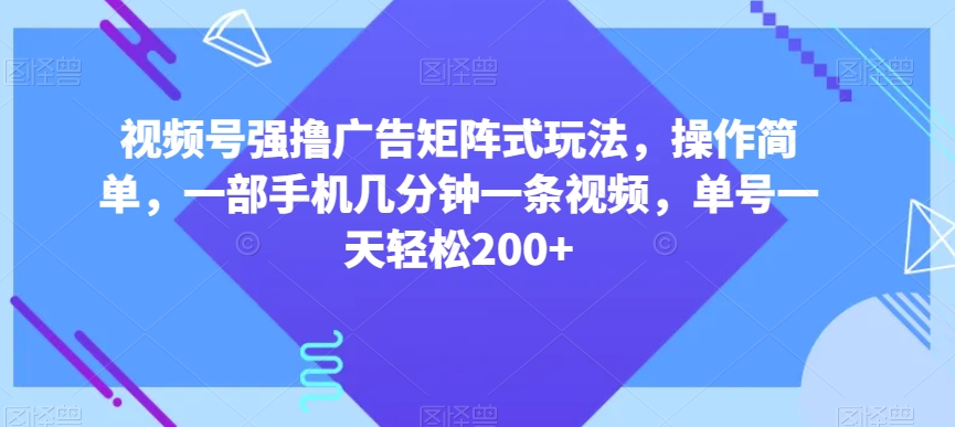 视频号强撸广告矩阵式玩法，操作简单，一部手机几分钟一条视频，单号一天轻松200+【揭秘】-轻松搞定副业 - 高效赚钱方法和建议