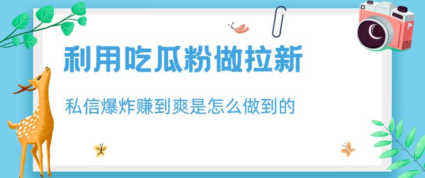 利用吃瓜粉做拉新，私信爆炸日入1000+赚到爽是怎么做到的【揭秘】-轻松搞定副业 - 高效赚钱方法和建议