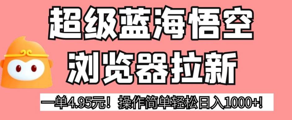 超级蓝海悟空浏览器拉新，一单4.95元！操作简单轻松日入1000+!【揭秘】-轻松搞定副业 - 高效赚钱方法和建议