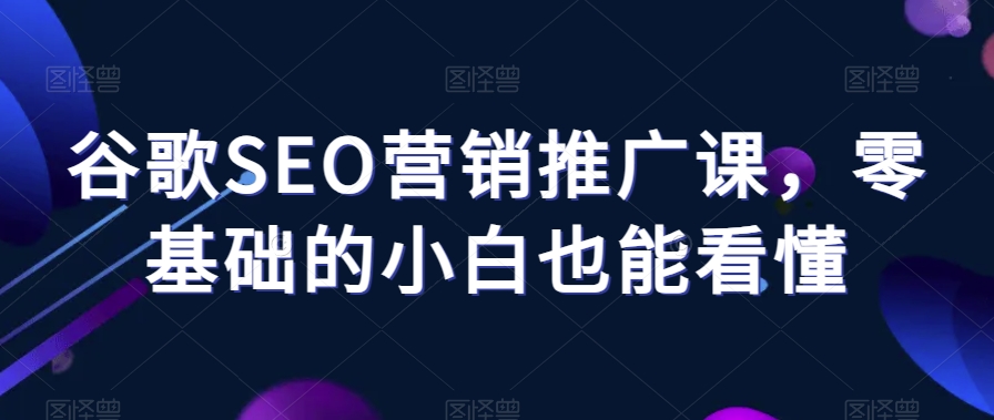 谷歌SEO营销推广课，零基础的小白也能看懂-轻松搞定副业 - 高效赚钱方法和建议