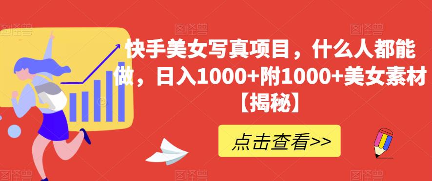 快手美女写真项目，什么人都能做，日入1000+附1000+美女素材【揭秘】-轻松搞定副业 - 高效赚钱方法和建议