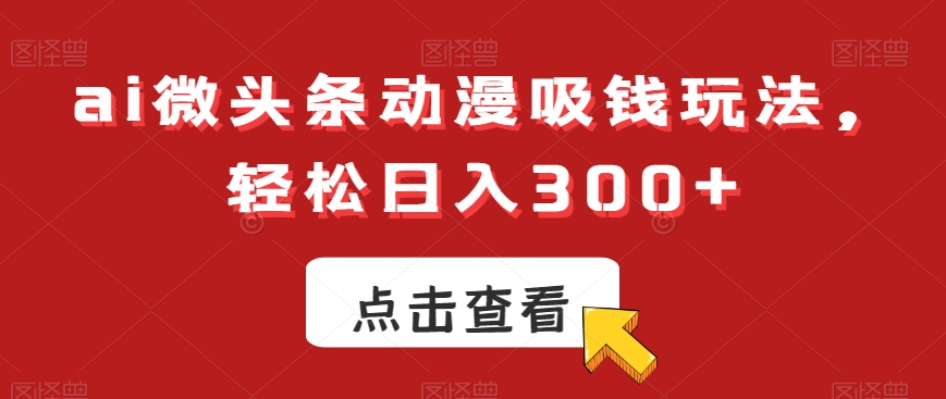 ai微头条动漫吸钱玩法，轻松日入300+【揭秘】-轻松搞定副业 - 高效赚钱方法和建议
