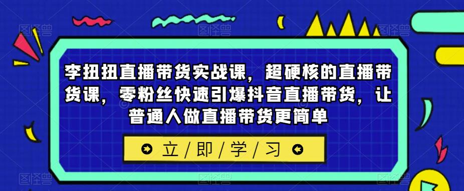 李扭扭直播带货实战课，超硬核的直播带货课，零粉丝快速引爆抖音直播带货，让普通人做直播带货更简单-轻松搞定副业 - 高效赚钱方法和建议