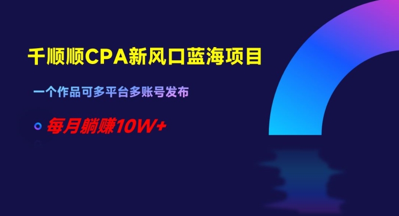 千顺顺CPA新风口蓝海项目，一个作品可多平台多账号发布，每月躺赚10W+【揭秘】-轻松搞定副业 - 高效赚钱方法和建议