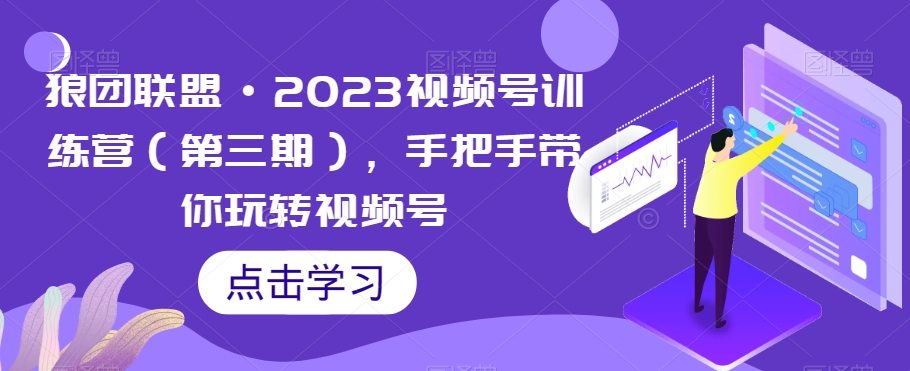 狼团联盟·2023视频号训练营（第三期），手把手带你玩转视频号-轻松搞定副业 - 高效赚钱方法和建议