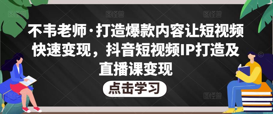 不韦老师·打造爆款内容让短视频快速变现，抖音短视频IP打造及直播课变现-轻松搞定副业 - 高效赚钱方法和建议