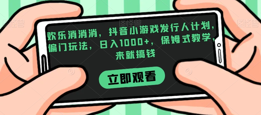 欢乐消消消，抖音小游戏发行人计划，偏门玩法，日入1000+，保姆式教学，来就搞钱-轻松搞定副业 - 高效赚钱方法和建议
