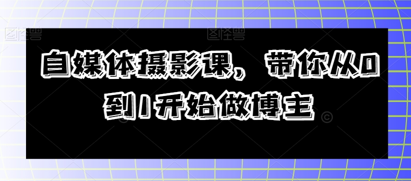 自媒体摄影课，带你从0到1开始做博主-轻松搞定副业 - 高效赚钱方法和建议