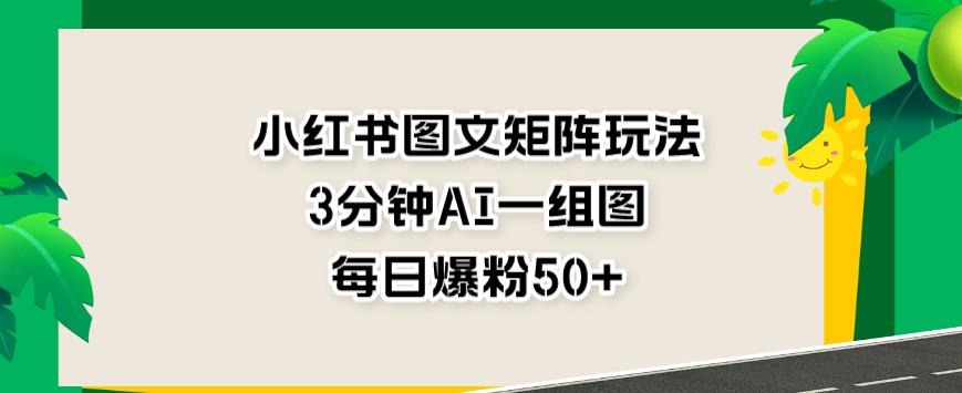 小红书图文矩阵玩法，3分钟AI一组图，每日爆粉50+【揭秘】-轻松搞定副业 - 高效赚钱方法和建议