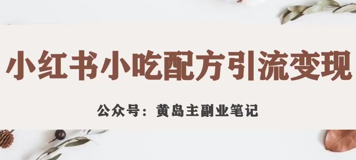 黄岛主·小红书小吃配方引流变现项目，花988买来拆解成视频版课程分享-轻松搞定副业 - 高效赚钱方法和建议