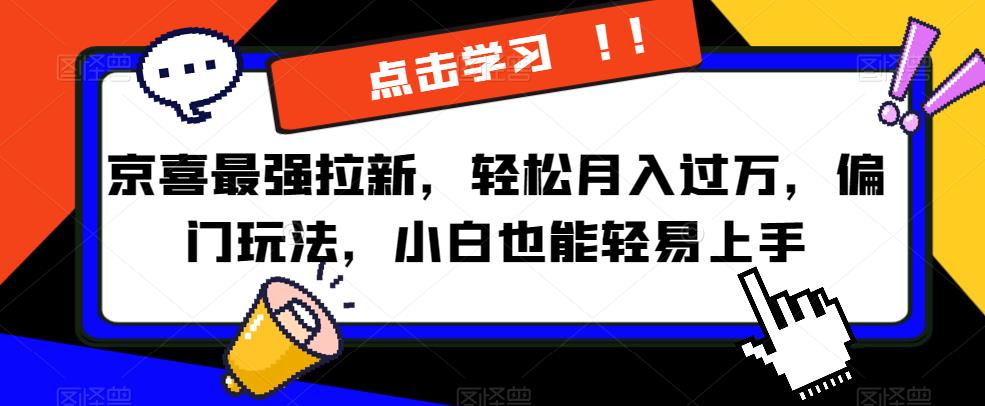 京喜最强拉新，轻松月入过万，偏门玩法，小白也能轻易上手【揭秘】-轻松搞定副业 - 高效赚钱方法和建议