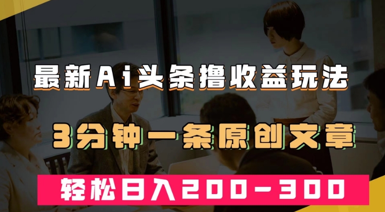 最新AI头条撸收益热门领域玩法，3分钟一条原创文章，轻松日入200-300＋-轻松搞定副业 - 高效赚钱方法和建议