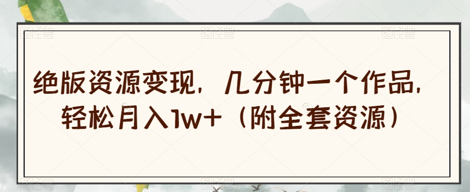绝版资源变现，几分钟一个作品，轻松月入1w+（附全套资源）【揭秘】-轻松搞定副业 - 高效赚钱方法和建议