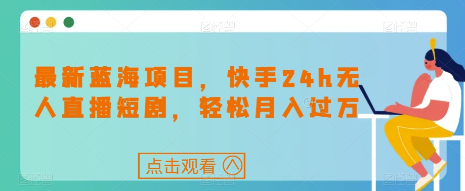 最新蓝海项目，快手24h无人直播短剧，轻松月入过万【揭秘】-轻松搞定副业 - 高效赚钱方法和建议