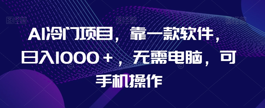 AI冷门项目，靠一款软件，日入1000＋，无需电脑，可手机操作【揭秘】-轻松搞定副业 - 高效赚钱方法和建议