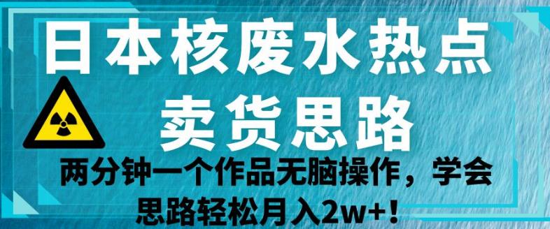 日本核废水热点卖货思路，两分钟一个作品无脑操作，学会思路轻松月入2w+【揭秘】-轻松搞定副业 - 高效赚钱方法和建议