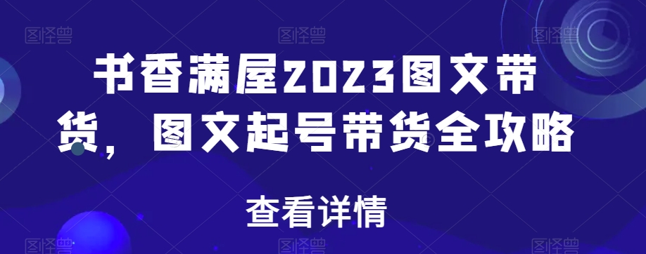 书香满屋2023图文带货，图文起号带货全攻略-轻松搞定副业 - 高效赚钱方法和建议