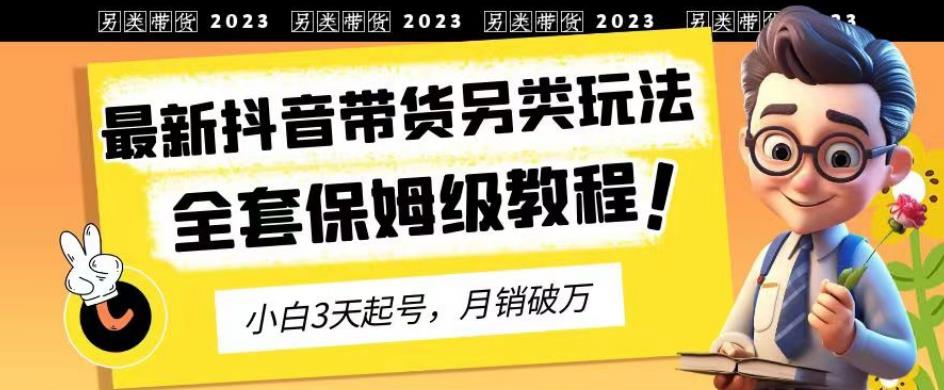 2023年最新抖音带货另类玩法，3天起号，月销破万（保姆级教程）【揭秘】-轻松搞定副业 - 高效赚钱方法和建议