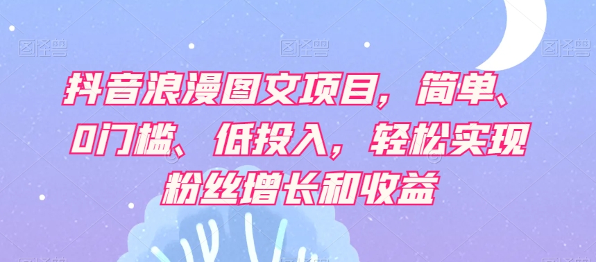 抖音浪漫图文项目，简单、0门槛、低投入，轻松实现粉丝增长和收益-轻松搞定副业 - 高效赚钱方法和建议
