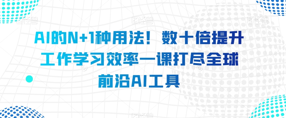 AI的N+1种用法！数十倍提升工作学习效率一课打尽全球前沿AI工具-轻松搞定副业 - 高效赚钱方法和建议