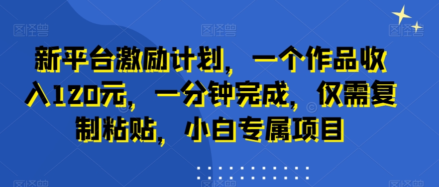 新平台激励计划，一个作品收入120元，一分钟完成，仅需复制粘贴，小白专属项目【揭秘】-轻松搞定副业 - 高效赚钱方法和建议