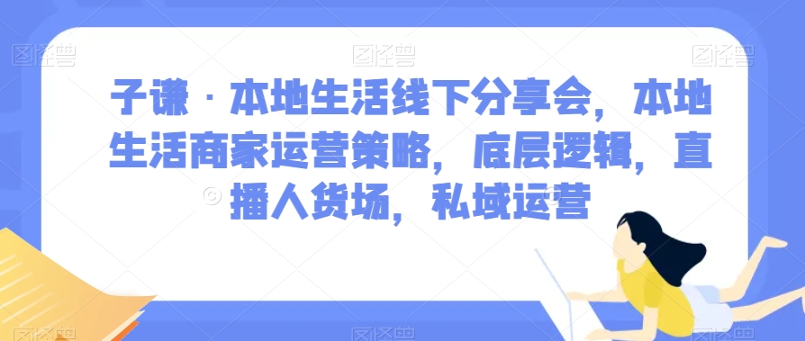 子谦·本地生活线下分享会，本地生活商家运营策略，底层逻辑，直播人货场，私域运营-轻松搞定副业 - 高效赚钱方法和建议
