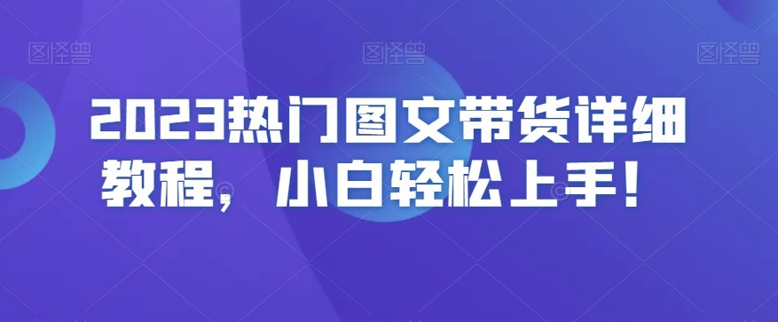 2023热门图文带货详细教程，小白轻松上手！-轻松搞定副业 - 高效赚钱方法和建议